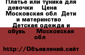 Платье или туника для девочки. › Цена ­ 620 - Московская обл. Дети и материнство » Детская одежда и обувь   . Московская обл.